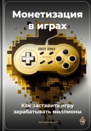 Монетизация в играх: Как заставить игру зарабатывать миллионы