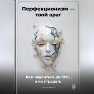 Перфекционизм – твой враг: Как научиться делать, а не страдать