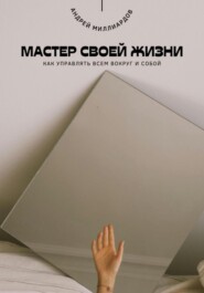 Мастер своей жизни. Как управлять всем вокруг и собой