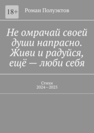 Не омрачай своей души напрасно. Живи и радуйся, ещё – люби себя. Стихи, 2024—2025