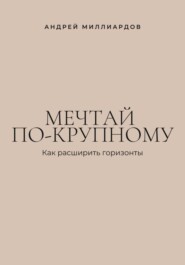 Мечтай по-крупному. Как расширить горизонты