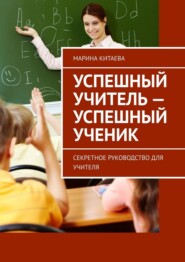 Успешный учитель – успешный ученик. Секретное руководство для учителя