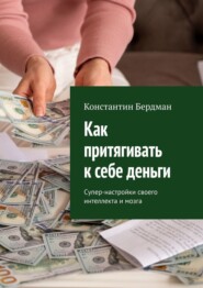 Как притягивать к себе деньги. Супер-настройки своего интеллекта и мозга