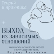 Выход из зависимых отношений. Как перестать растворяться в партнере и вернуть себе свою жизнь. Теория и практика