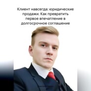 Клиент навсегда: юридические продажи. Как превратить первое впечатление в долгосрочное соглашение.