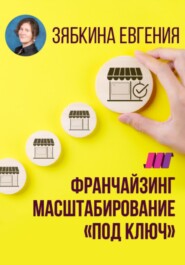 Франчайзинг. Создание франшизы самостоятельно. Масштабирование «под ключ»