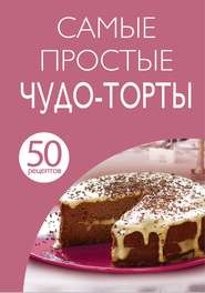 50 рецептов. Самые простые чудо-торты