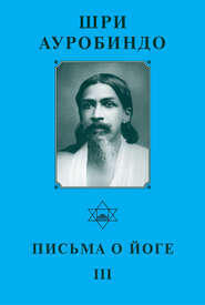 Шри Ауробиндо. Письма о йоге – III