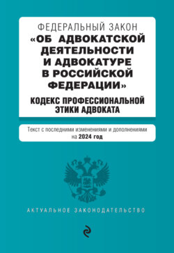 Федеральный закон «Об адвокатской деятельности и адвокатуре в Российской Федерации», Кодекс профессиональной этики адвоката. Текст с последними изменениями и дополнениями на 2024 год