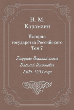 История государства Российского. Том 7. Государь Великий князь Василий Иоаннович. 1505-1533 года