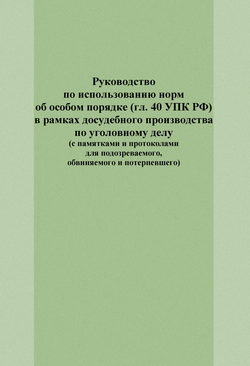 Руководство по использованию норм об особом порядке (гл. 40 УПК РФ) в рамках досудебного производства по уголовному делу (с памятками и протоколами для подозреваемого, обвиняемого и потерпевшего)