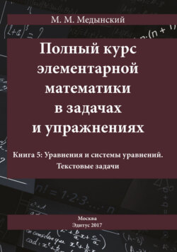 Полный курс элементарной математики в задачах и упражнениях. Книга 5: Уравнения и системы уравнений. Текстовые задачи