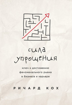 Сила упрощения. Ключ к достижению феноменального рывка в бизнесе и карьере