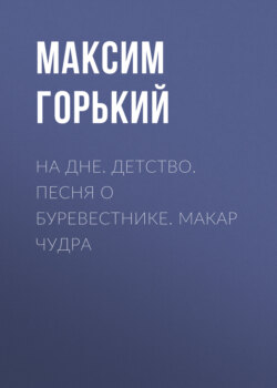 На дне. Детство. Песня о Буревестнике. Макар Чудра