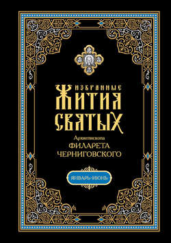 Избранные жития святых, изложенные по руководству Четьих-Миней архиепископа Филарета Черниговского. В 2 кн: Январь-июнь