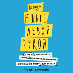 Всегда ешьте левой рукой. А также перебивайте, прокрастинируйте, шокируйте. Неочевидные советы для успеха