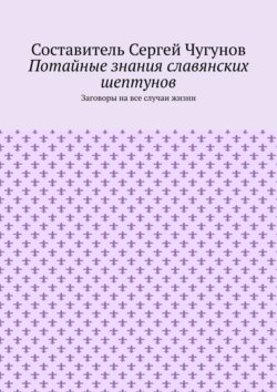 Потайные знания славянских шептунов. Заговоры на все случаи жизни