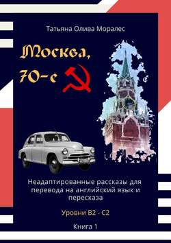 Москва, 70-е. Неадаптированные рассказы для перевода на английский язык и пересказа. Уровни В2—С2. Книга 1