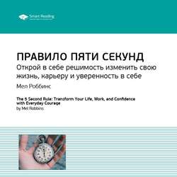 Ключевые идеи книги: Правило пяти секунд. Открой в себе решимость изменить свою жизнь, карьеру и уверенность в себе. Мел Роббинс