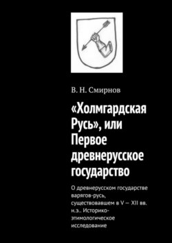 «Холмгардская Русь», или Первое древнерусское государство. О древнерусском государстве варягов-русь, существовавшем в V-XII вв. н.э.. Историко-этимологическое исследование