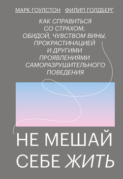 Не мешай себе жить. Как справиться со страхом, обидой, чувством вины, прокрастинацией и другими проявлениями саморазрушительного поведения