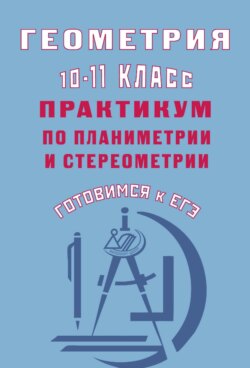 Геометрия. 10–11 классы. Практикум по планиметрии и стереометрии. Готовимся к ЕГЭ