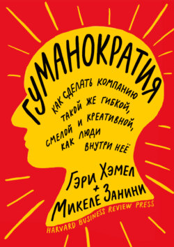 Гуманократия. Как сделать компанию такой же гибкой, смелой и креативной, как люди внутри нее