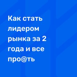 История: что надо сделать, чтобы стать лидером рынка за год и все про@ть