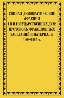 Социал-демократические фракции I и II Государственных дум: протоколы фракционных заседаний и материалы. 1906–1907 гг