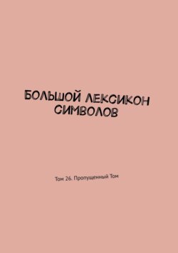 Большой лексикон символов. Том 26. Пропущенный Том