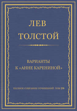 Полное собрание сочинений. Том 20. Варианты к «Анне Карениной»