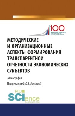 Методические и организационные аспекты формирования транспарентной отчетности экономических субъектов. (Аспирантура, Бакалавриат, Магистратура). Монография.