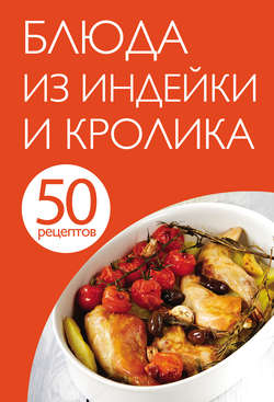 50 рецептов. Блюда из индейки и кролика