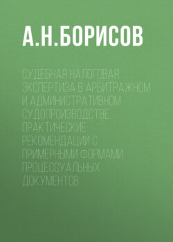 Судебная налоговая экспертиза в арбитражном и административном судопроизводстве. Практические рекомендации с примерными формами процессуальных документов