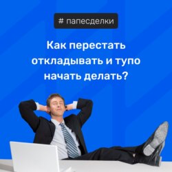 Как перестать откладывать и тупо начать делать? #папесделки