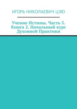 Учение Истины. Часть 5. Книга 2. Начальный курс Духовной Практики