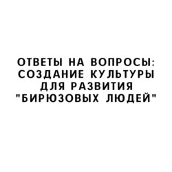 Ответы на вопросы: Создание культуры для развития "бирюзовых людей"