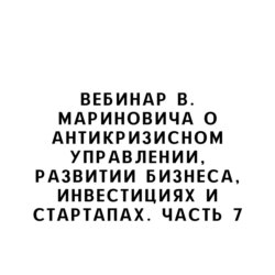 Вебинар В. Мариновича о антикризисном управлении, развитии бизнеса, инвестициях и стартапах. Часть 7