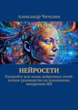 Нейросети. Раскройте всю мощь нейронных сетей: полное руководство по пониманию, внедрению ИИ