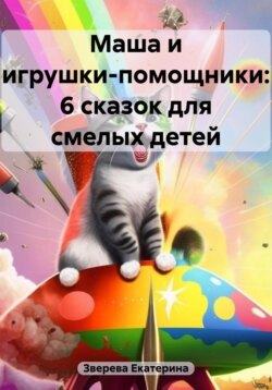 Маша и игрушки-помощники: 6 сказок для смелых детей