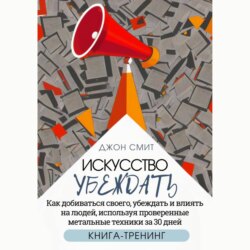 Искусство убеждать. Как добиваться своего, убеждать и влиять на людей, используя проверенные метальные техники за 30 дней. Книга-тренинг