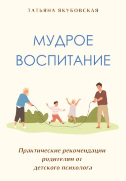 Мудрое воспитание. Практические рекомендации родителям от детского психолога