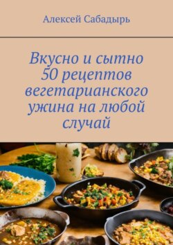 Вкусно и сытно. 50 рецептов вегетарианского ужина на любой случай