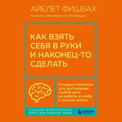 Как взять себя в руки и наконец-то сделать. Готовые стратегии для достижения любой цели на работе, в учебе и личной жизни