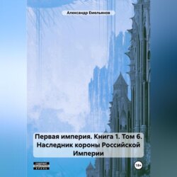 Первая империя. Книга 1. Том 6. Наследник короны Российской Империи