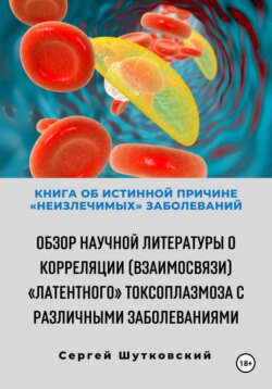 Книга об истинной причине «неизлечимых» заболеваний. Обзор научной литературы о корреляции (взаимосвязи) «Латентного» Токсоплазмоза с различными заболеваниями