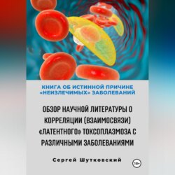 Книга об истинной причине «неизлечимых» заболеваний. Обзор научной литературы о корреляции (взаимосвязи) «Латентного» Токсоплазмоза с различными заболеваниями