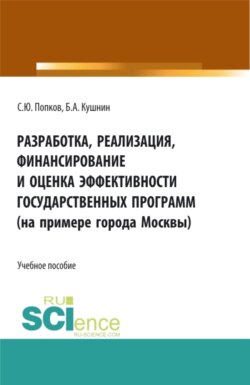 Разработка, реализация, финансирование и оценка эффективности государственных программ (на примере города Москвы). (Аспирантура, Бакалавриат, Магистратура). Учебное пособие.