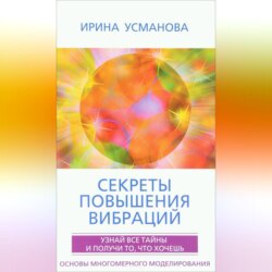 Секреты повышения вибраций. Основы многомерного моделирования. Узнай все тайны и получи то, что хочешь