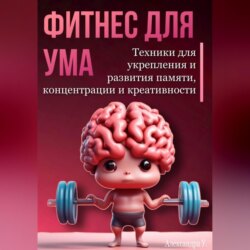 Фитнес для ума. Техники для укрепления и развития памяти, концентрации и креативности